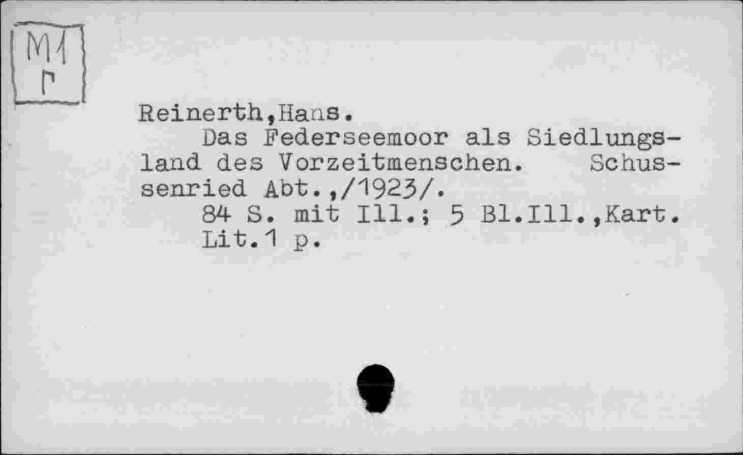 ﻿Reinerth,Hans.
Das Federseemoor als Siedlungs land des Vorzeitmenschen. Schus senried Abt.,/1923/.
84 S. mit Ill.; 5 Bl.Ill.,Kart
Lit.1 p.